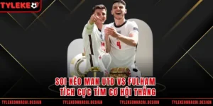 Soi Kèo Man Utd Vs Fulham - Tích Cực Tìm Cơ Hội Thắng
