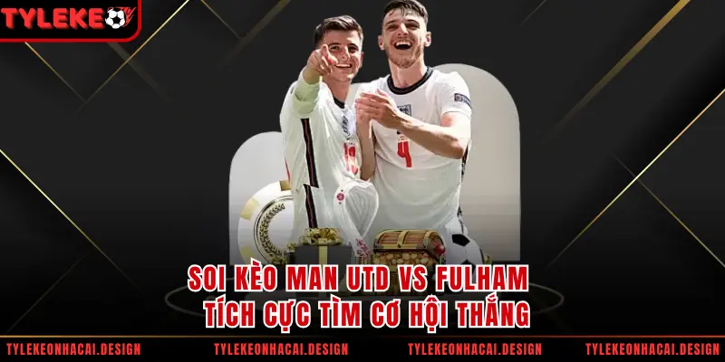 Soi Kèo Man Utd Vs Fulham - Tích Cực Tìm Cơ Hội Thắng