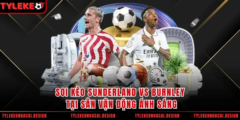 Soi Kèo Sunderland Vs Burnley Tại Sân Vận Động Ánh Sáng