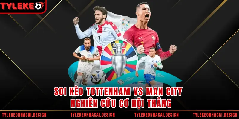 Soi Kèo Tottenham Vs Man City - Nghiên Cứu Cơ Hội Thắng