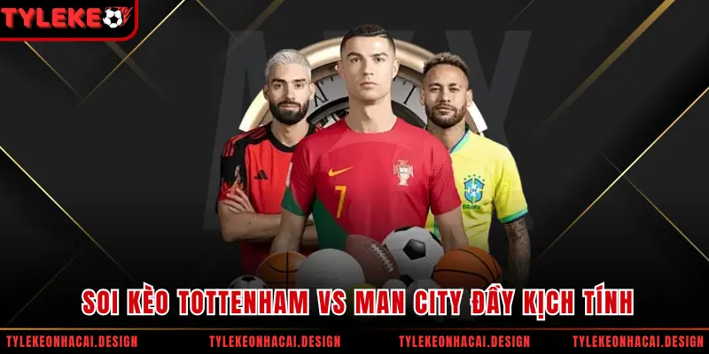 Soi kèo Tottenham vs Man City đầy kịch tính