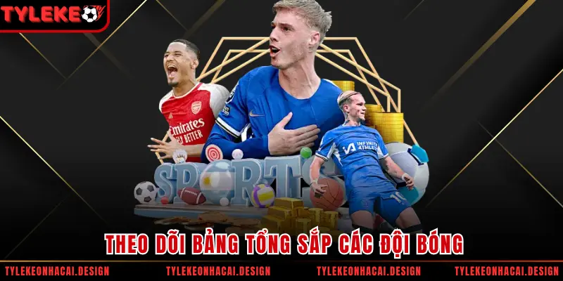 Theo dõi bảng tổng sắp các đội bóng